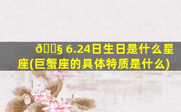 🐧 6.24日生日是什么星座(巨蟹座的具体特质是什么)